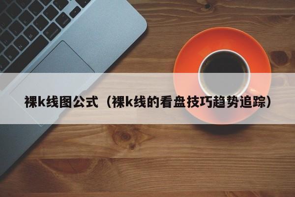 裸k线图公式（裸k线的看盘技巧趋势追踪）-第1张图片-股票学习网