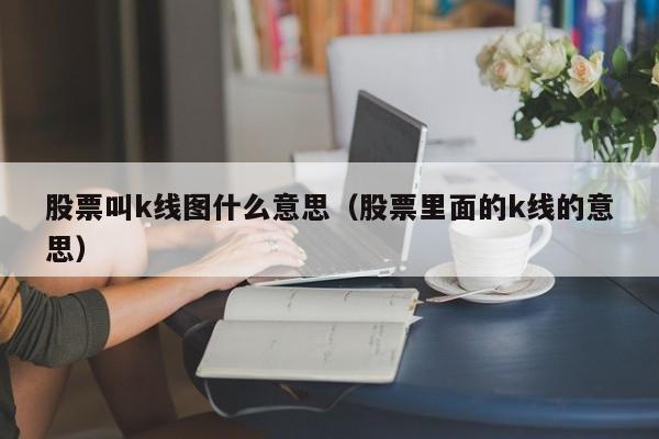 股票叫k线图什么意思（股票里面的k线的意思）-第1张图片-股票学习网