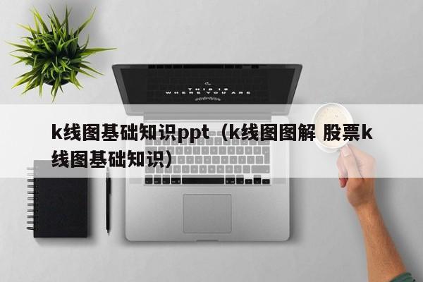 k线图基础知识ppt（k线图图解 股票k线图基础知识）-第1张图片-股票学习网