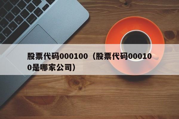 股票代码000100（股票代码000100是哪家公司）-第1张图片-股票学习网