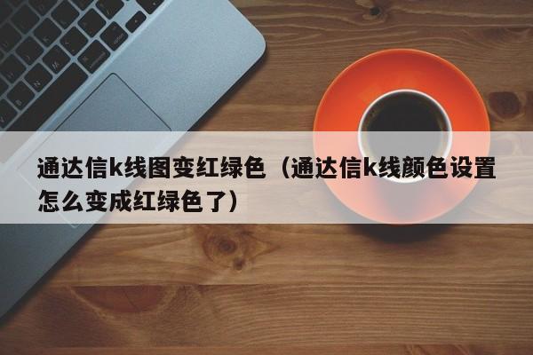 通达信k线图变红绿色（通达信k线颜色设置怎么变成红绿色了）-第1张图片-股票学习网