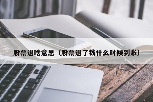 股票退啥意思（股票退了钱什么时候到账）-第1张图片-股票学习网