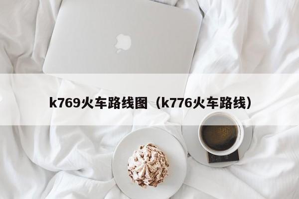 k769火车路线图（k776火车路线）-第1张图片-股票学习网