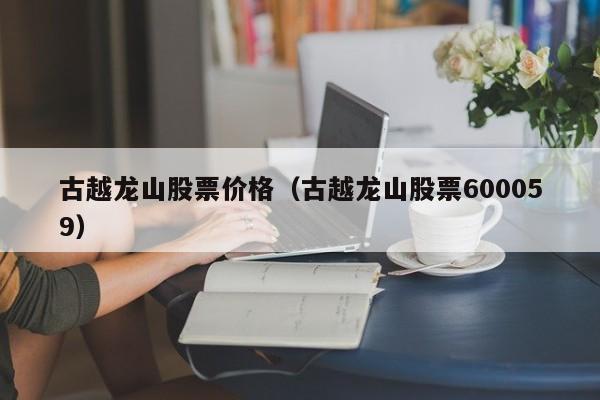 古越龙山股票价格（古越龙山股票600059）-第1张图片-股票学习网