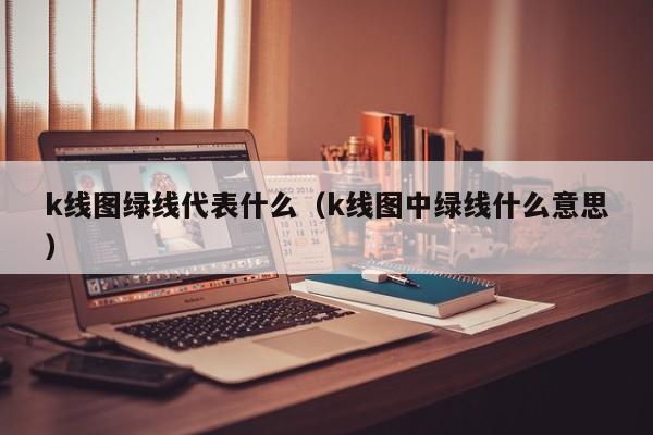 k线图绿线代表什么（k线图中绿线什么意思）-第1张图片-股票学习网