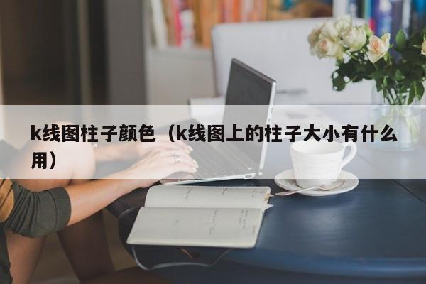 k线图柱子颜色（k线图上的柱子大小有什么用）-第1张图片-股票学习网