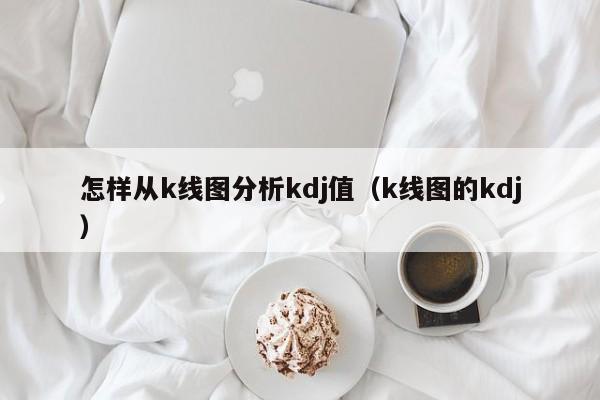 怎样从k线图分析kdj值（k线图的kdj）-第1张图片-股票学习网