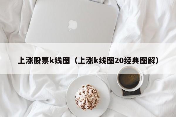 上涨股票k线图（上涨k线图20经典图解）-第1张图片-股票学习网