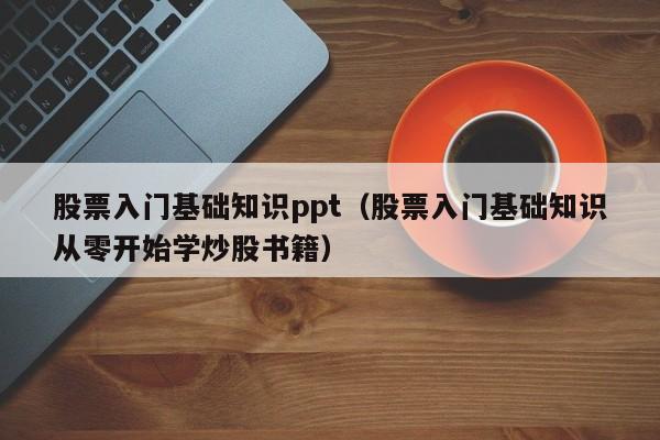 股票入门基础知识ppt（股票入门基础知识从零开始学炒股书籍）-第1张图片-股票学习网