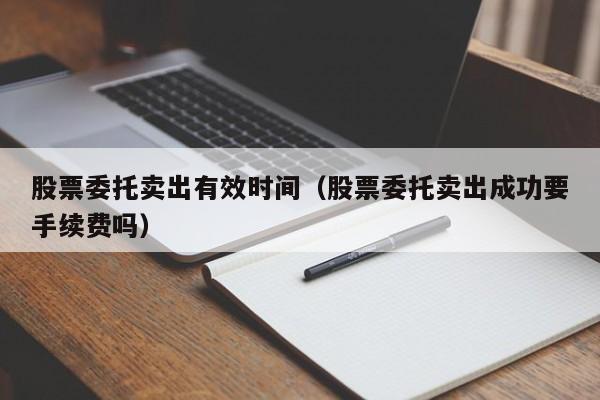 股票委托卖出有效时间（股票委托卖出成功要手续费吗）-第1张图片-股票学习网