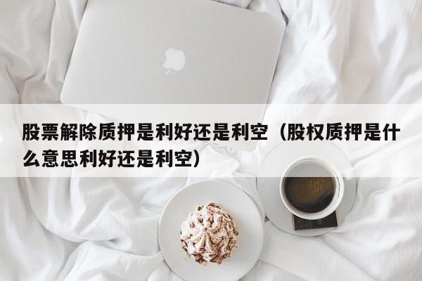 股票解除质押是利好还是利空（股权质押是什么意思利好还是利空）-第1张图片-股票学习网