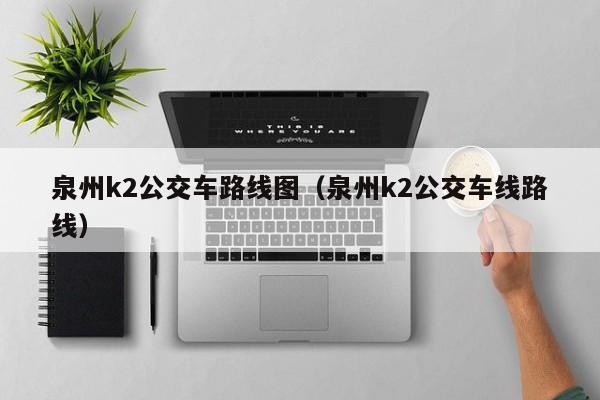 泉州k2公交车路线图（泉州k2公交车线路线）-第1张图片-股票学习网