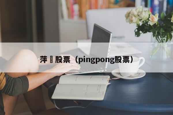 萍菓股票（pingpong股票）-第1张图片-股票学习网