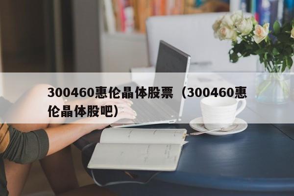 300460惠伦晶体股票（300460惠伦晶体股吧）-第1张图片-股票学习网