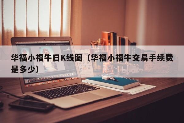 华福小福牛日K线图（华福小福牛交易手续费是多少）-第1张图片-股票学习网