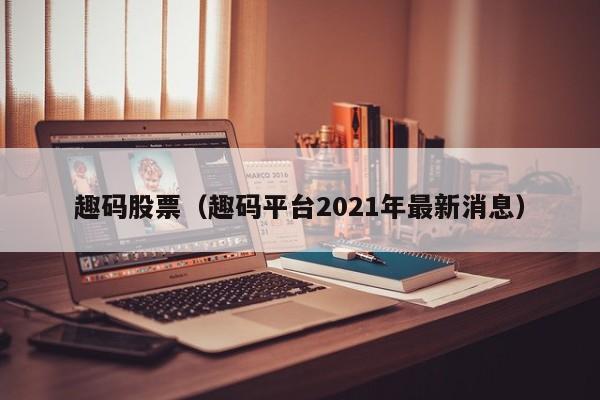 趣码股票（趣码平台2021年最新消息）-第1张图片-股票学习网