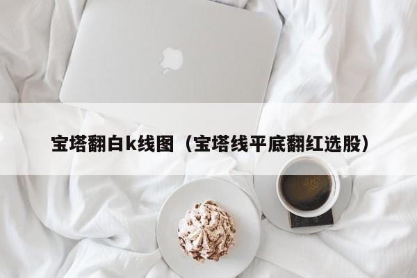 宝塔翻白k线图（宝塔线平底翻红选股）-第1张图片-股票学习网