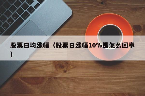 股票日均涨幅（股票日涨幅10%是怎么回事）-第1张图片-股票学习网