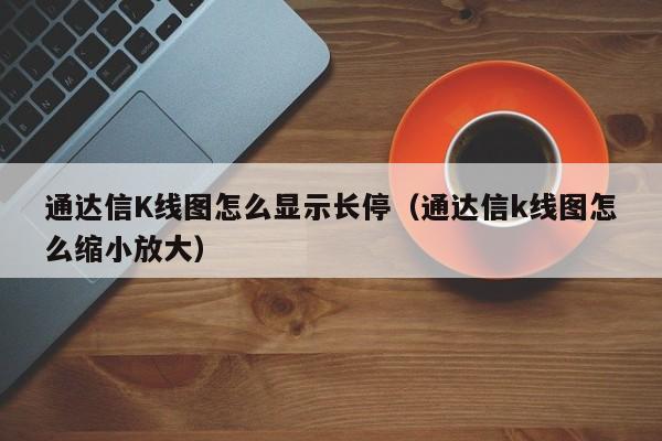 通达信K线图怎么显示长停（通达信k线图怎么缩小放大）-第1张图片-股票学习网